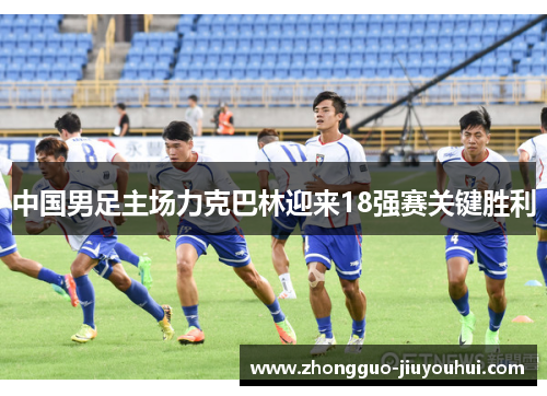中国男足主场力克巴林迎来18强赛关键胜利