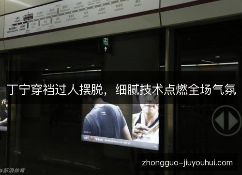 丁宁穿裆过人摆脱,细腻技术点燃全场气氛 丁宁穿裆过人摆脱,细腻技术点燃全场气氛