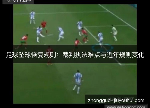 足球坠球恢复规则:裁判执法难点与近年规则变化 足球坠球恢复规则:裁判执法难点与近年规则变化